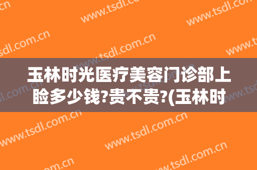 玉林时光医疗美容门诊部上睑多少钱?贵不贵?(玉林时光整形医院)