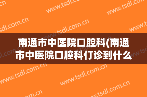 南通市中医院口腔科(南通市中医院口腔科仃诊到什么时候)