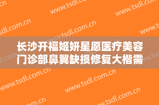 长沙开福姬妍星愿医疗美容门诊部鼻翼缺损修复大楷需要多少钱?靠谱吗?