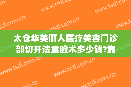 太仓华美俪人医疗美容门诊部切开法重睑术多少钱?靠谱吗?(太仓俪人整形医院招聘)