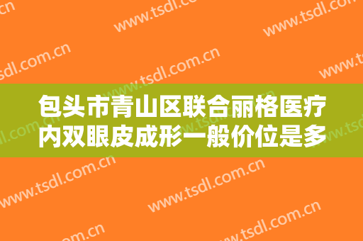 包头市青山区联合丽格医疗内双眼皮成形一般价位是多少费用?靠谱吗?