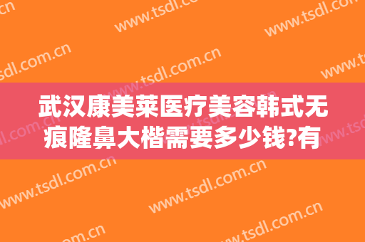 武汉康美莱医疗美容韩式无痕隆鼻大楷需要多少钱?有哪些优势?(武汉鼻梁骨医院美莱整形)