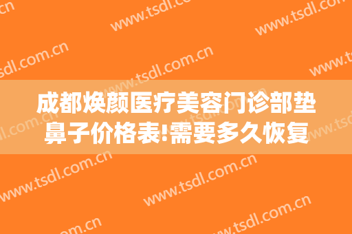 成都焕颜医疗美容门诊部垫鼻子价格表!需要多久恢复?(成都焕颜美容地址)