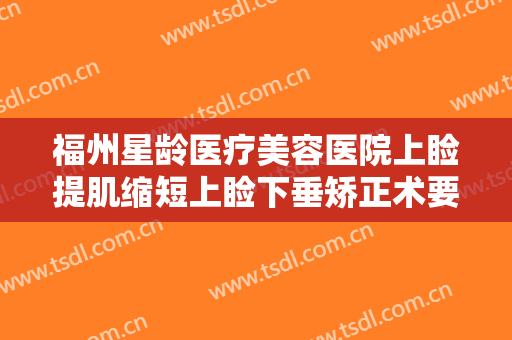 福州星龄医疗美容医院上睑提肌缩短上睑下垂矫正术要多少钱?效果怎么样?