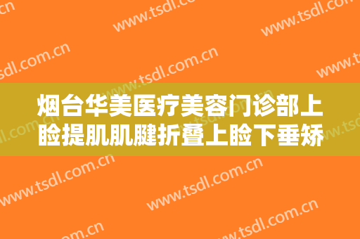 烟台华美医疗美容门诊部上睑提肌肌腱折叠上睑下垂矫正术什么价格?多长时间恢复?