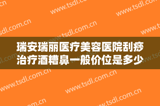 瑞安瑞丽医疗美容医院刮痧治疗酒糟鼻一般价位是多少费用?有哪些优势?