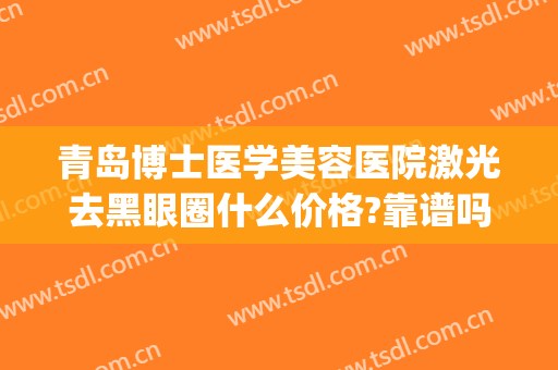 青岛博士医学美容医院激光去黑眼圈什么价格?靠谱吗?(激光去色素型黑眼圈多少钱)
