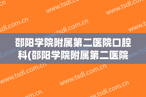 邵阳学院附属第二医院口腔科(邵阳学院附属第二医院口腔科电话)