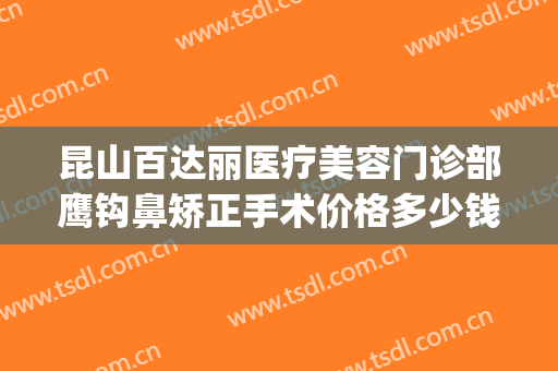 昆山百达丽医疗美容门诊部鹰钩鼻矫正手术价格多少钱?靠谱吗?(上海鹰钩鼻整形多少钱)