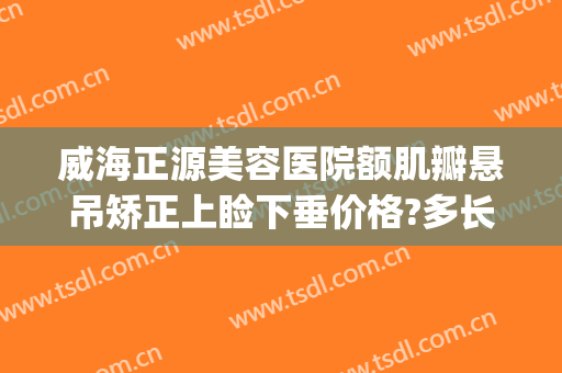 威海正源美容医院额肌瓣悬吊矫正上睑下垂价格?多长时间恢复?(上睑下垂美容整形)