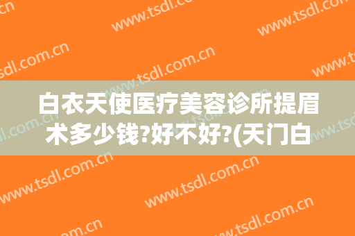 白衣天使医疗美容诊所提眉术多少钱?好不好?(天门白衣天使医疗美容怎么样)