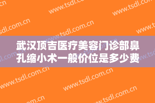 武汉顶吉医疗美容门诊部鼻孔缩小术一般价位是多少费用?需要多久恢复?