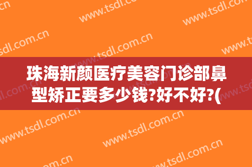 珠海新颜医疗美容门诊部鼻型矫正要多少钱?好不好?(珠海新颜医疗美容医院怎么样)
