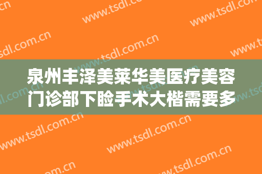 泉州丰泽美莱华美医疗美容门诊部下睑手术大楷需要多少钱?怎么样?(泉州丰泽美莱华美医疗美容有限公司)