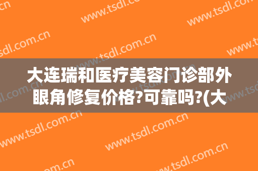 大连瑞和医疗美容门诊部外眼角修复价格?可靠吗?(大连瑞丽整形医院正规吗)