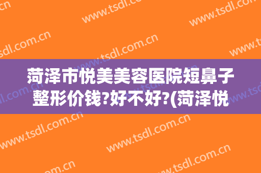 菏泽市悦美美容医院短鼻子整形价钱?好不好?(菏泽悦美医疗美容整形医院)