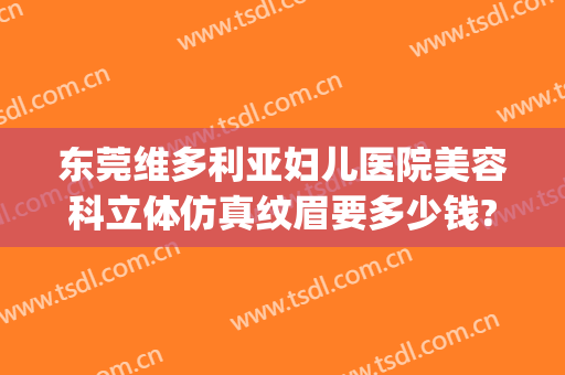 东莞维多利亚妇儿医院美容科立体仿真纹眉要多少钱?可靠吗?(东莞维多利亚妇产医院正规吗)