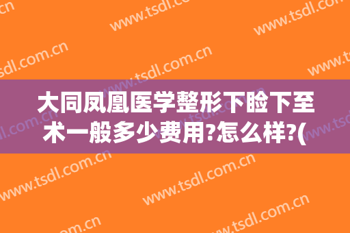 大同凤凰医学整形下睑下至术一般多少费用?怎么样?(北京眼睑下垂手术费大约多少钱)
