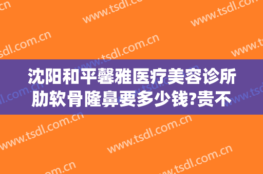 沈阳和平馨雅医疗美容诊所肋软骨隆鼻要多少钱?贵不贵?(沈阳肋软骨隆鼻哪家好更挺协和)