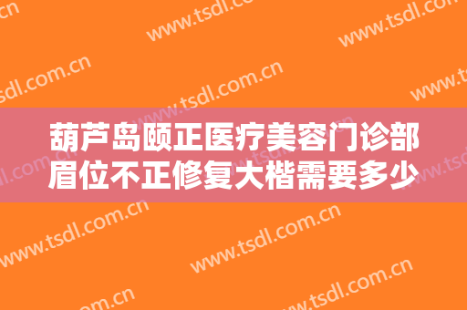 葫芦岛颐正医疗美容门诊部眉位不正修复大楷需要多少钱?靠谱吗?