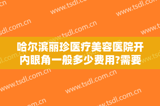 哈尔滨丽珍医疗美容医院开内眼角一般多少费用?需要多久恢复?