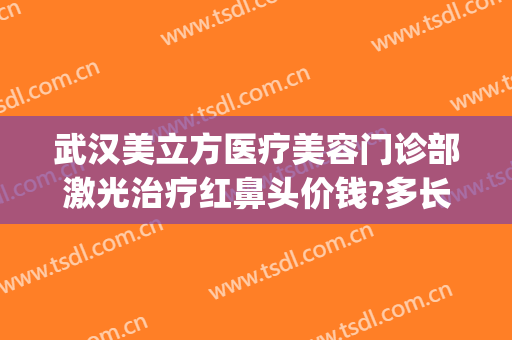 武汉美立方医疗美容门诊部激光治疗红鼻头价钱?多长时间恢复?(柠美医疗美容医院武汉)