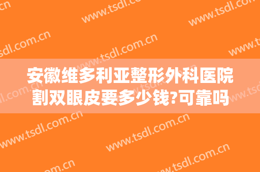 安徽维多利亚整形外科医院割双眼皮要多少钱?可靠吗?(安徽维多利亚整形外科医院正规吗)