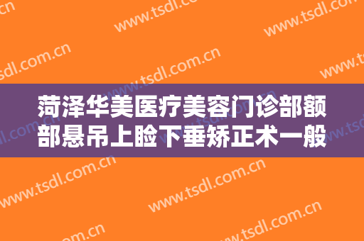 菏泽华美医疗美容门诊部额部悬吊上睑下垂矫正术一般价位是多少钱?好不好?