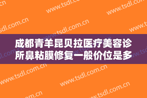 成都青羊昆贝拉医疗美容诊所鼻粘膜修复一般价位是多少钱?有哪些优势?