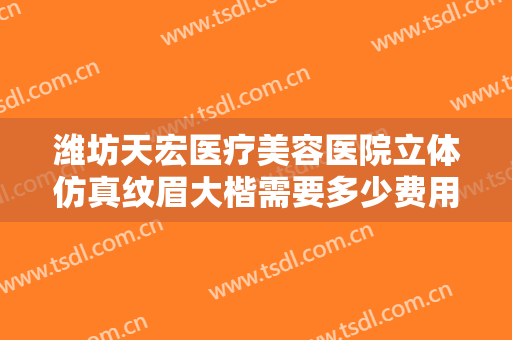 潍坊天宏医疗美容医院立体仿真纹眉大楷需要多少费用?多长时间恢复?