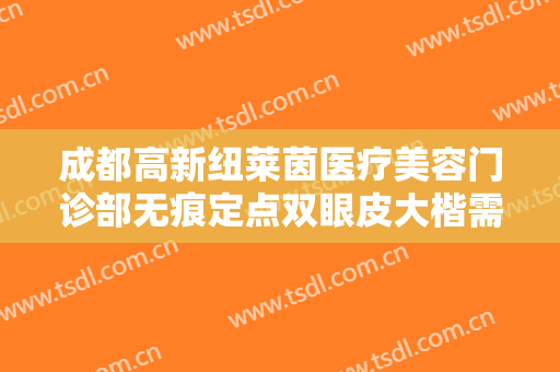 成都高新纽莱茵医疗美容门诊部无痕定点双眼皮大楷需要多少钱?靠谱吗?