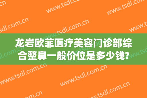 龙岩欧菲医疗美容门诊部综合整鼻一般价位是多少钱?需要多久恢复?(龙岩新罗欧菲医疗美容门诊部)
