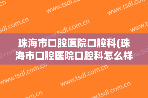 珠海市口腔医院口腔科(珠海市口腔医院口腔科怎么样)