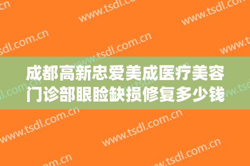 成都高新忠爱美成医疗美容门诊部眼睑缺损修复多少钱?效果怎么样?(成都眼修复做的好的医生)