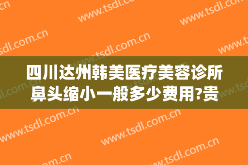 四川达州韩美医疗美容诊所鼻头缩小一般多少费用?贵不贵?(达州韩美整形医院好吗)