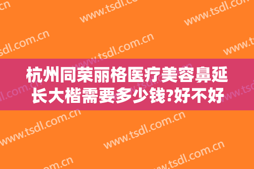 杭州同荣丽格医疗美容鼻延长大楷需要多少钱?好不好?