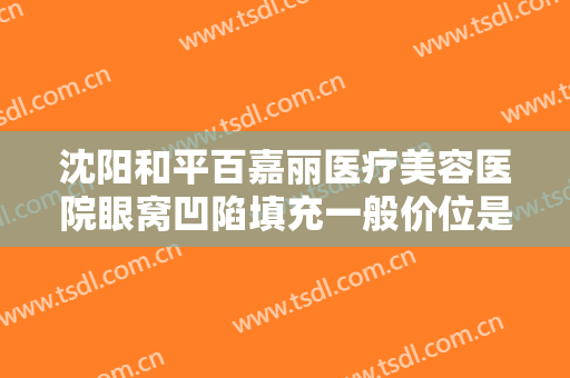 沈阳和平百嘉丽医疗美容医院眼窝凹陷填充一般价位是多少钱?好不好?