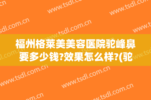 福州格莱美美容医院驼峰鼻要多少钱?效果怎么样?(驼峰鼻手术一般多少钱)