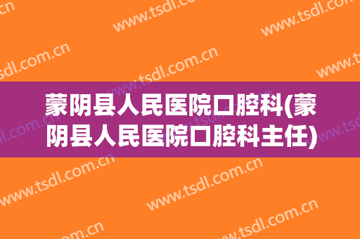 蒙阴县人民医院口腔科(蒙阴县人民医院口腔科主任)