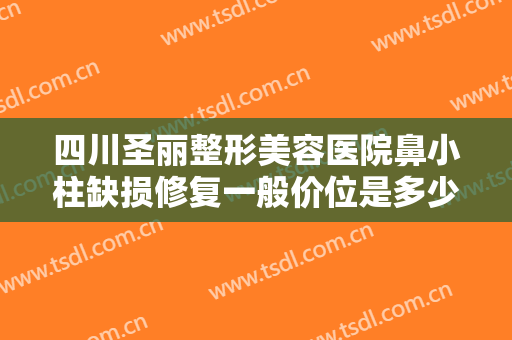 四川圣丽整形美容医院鼻小柱缺损修复一般价位是多少?多长时间恢复?