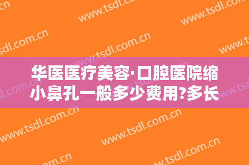 华医医疗美容·口腔医院缩小鼻孔一般多少费用?多长时间恢复?
