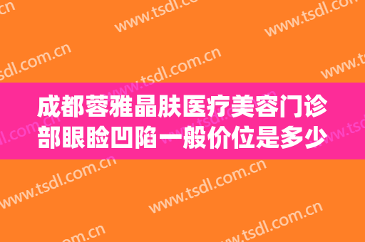 成都蓉雅晶肤医疗美容门诊部眼睑凹陷一般价位是多少钱?怎么样?(成都蓉雅晶肤整形医院)