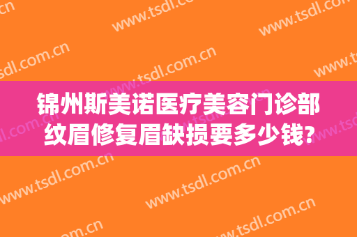 锦州斯美诺医疗美容门诊部纹眉修复眉缺损要多少钱?可靠吗?(锦州哪家美容院纹眉好)