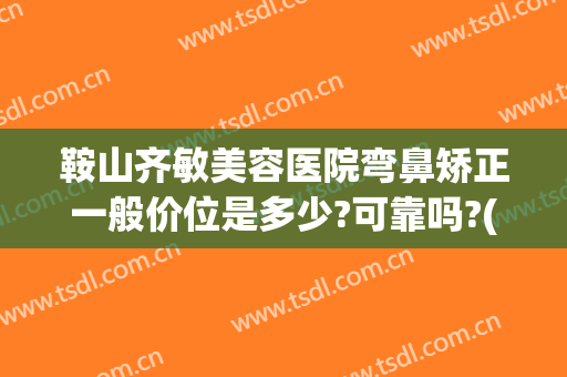 鞍山齐敏美容医院弯鼻矫正一般价位是多少?可靠吗?(鞍山美容院双眼皮哪家好)