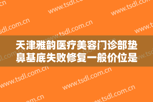 天津雅韵医疗美容门诊部垫鼻基底失败修复一般价位是多少费用?怎么样?