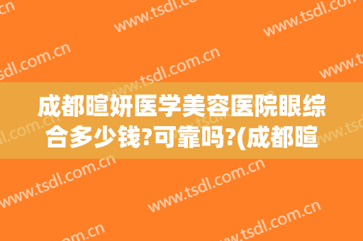 成都暄妍医学美容医院眼综合多少钱?可靠吗?(成都暄妍医疗美容医院怎么样)
