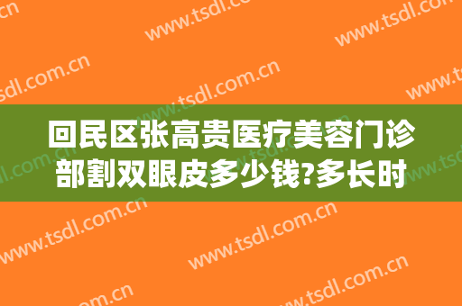 回民区张高贵医疗美容门诊部割双眼皮多少钱?多长时间恢复?(张高贵做双眼皮怎么样)