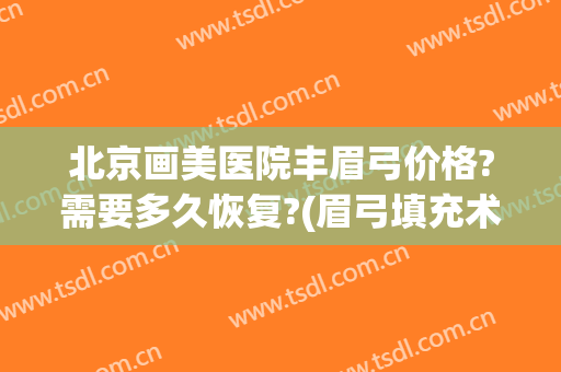 北京画美医院丰眉弓价格?需要多久恢复?(眉弓填充术多少钱)
