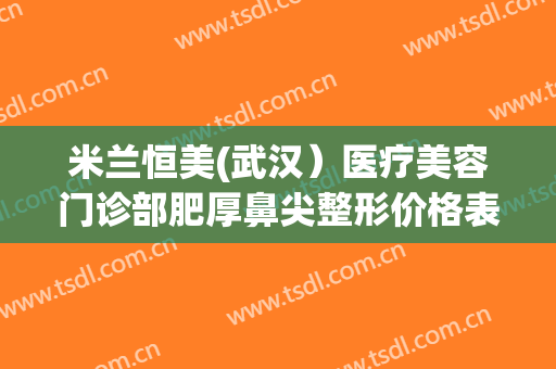 米兰恒美(武汉）医疗美容门诊部肥厚鼻尖整形价格表!有哪些优势?