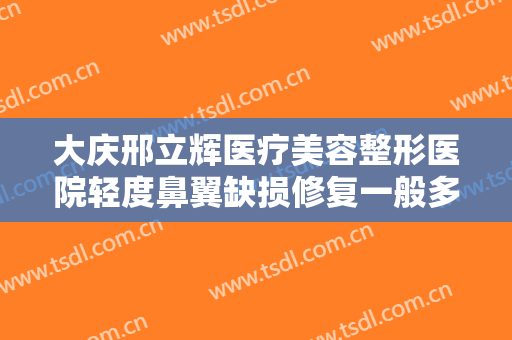 大庆邢立辉医疗美容整形医院轻度鼻翼缺损修复一般多少钱?多长时间恢复?